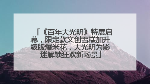 《百年大光明》特展启幕，限定款文创雪糕加升级版爆米花，大光明为影迷解锁狂欢新场景