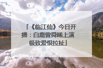 《临江仙》今日开播：白鹿曾舜晞上演极致爱恨拉扯