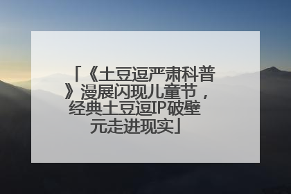 《土豆逗严肃科普》漫展闪现儿童节，经典土豆逗IP破壁元走进现实