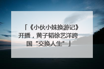 《小伙小妹换游记》开播，黄子韬徐艺洋跨国“交换人生”