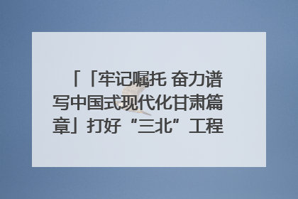 「牢记嘱托 奋力谱写中国式现代化甘肃篇章」打好“三北”工程攻坚战 筑牢国家西部生态安全屏障
