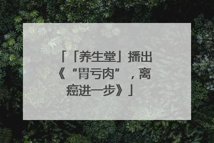「养生堂」播出《“胃亏肉”，离癌进一步》