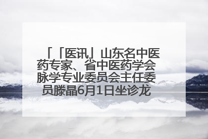 「医讯」山东名中医药专家、省中医药学会脉学专业委员会主任委员滕晶6月1日坐诊龙口市中医医院