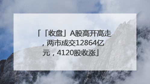 「收盘」A股高开高走，两市成交12864亿元，4120股收涨