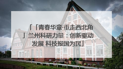 「青春华章·重走西北角」兰州科研力量：创新驱动发展 科技报国为民