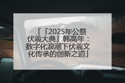 「2025年公祭伏羲大典」韩高年：数字化浪潮下伏羲文化传承的创新之道
