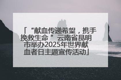 “献血传递希望，携手挽救生命 ”云南省昆明市举办2025年世界献血者日主题宣传活动