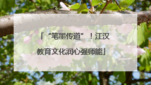 “笔墨传道”！江汉教育文化润心强师能
