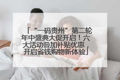 “一码贵州”第二轮年中盛典大促开启！六大活动叠加补贴优惠，开启省钱购物新体验
