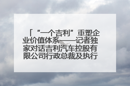 “一个吉利”重塑企业价值体系——记者独家对话吉利汽车控股有限公司行政总裁及执行董事桂生悦