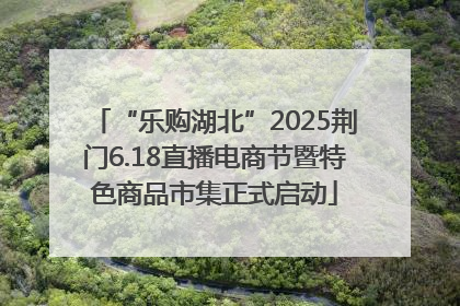 “乐购湖北”2025荆门6.18直播电商节暨特色商品市集正式启动