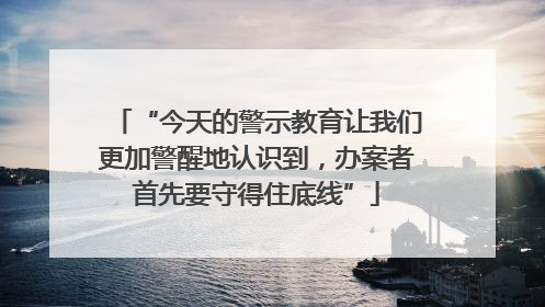 “今天的警示教育让我们更加警醒地认识到，办案者首先要守得住底线”