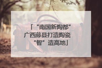 “南国新陶都”广西藤县打造陶瓷“智”造高地