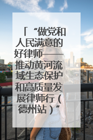 “做党和人民满意的好律师——推动黄河流域生态保护和高质量发展律师行（德州站）”活动成功举办