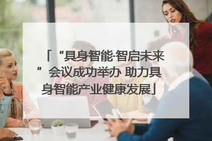 “具身智能·智启未来”会议成功举办 助力具身智能产业健康发展