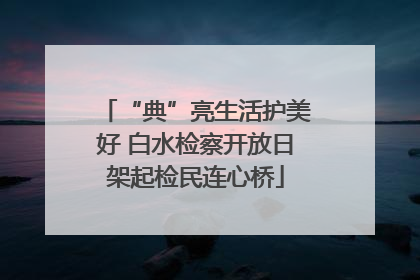 “典”亮生活护美好 白水检察开放日架起检民连心桥