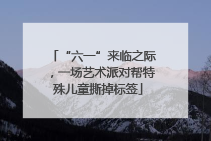 “六一”来临之际，一场艺术派对帮特殊儿童撕掉标签
