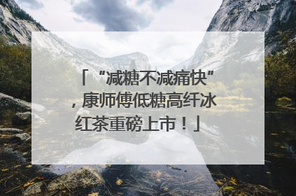 “减糖不减痛快”，康师傅低糖高纤冰红茶重磅上市！