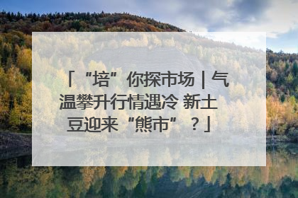 “培”你探市场｜气温攀升行情遇冷 新土豆迎来“熊市”？
