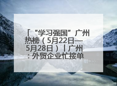“学习强国”广州热榜（5月22日—5月28日）丨广州：外贸企业忙接单 港口码头忙出货