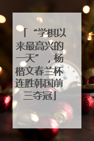“学棋以来最高兴的一天”，杨楷文春兰杯连胜韩国前三夺冠