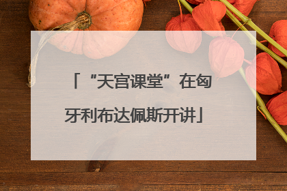 “天宫课堂”在匈牙利布达佩斯开讲