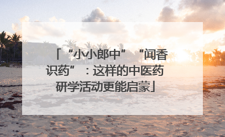 “小小郎中”“闻香识药”：这样的中医药研学活动更能启蒙