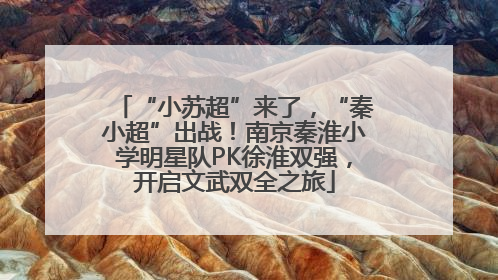“小苏超”来了，“秦小超”出战！南京秦淮小学明星队PK徐淮双强，开启文武双全之旅