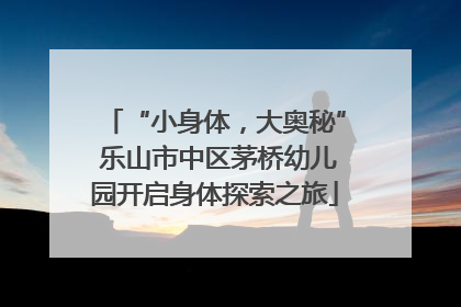 “小身体，大奥秘” 乐山市中区茅桥幼儿园开启身体探索之旅