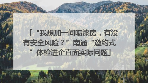 “我想加一间喷漆房，有没有安全风险？”南通“邀约式”体检进企直面实际问题