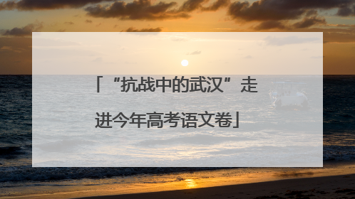 “抗战中的武汉”走进今年高考语文卷