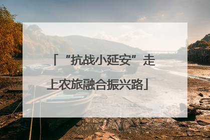 “抗战小延安”走上农旅融合振兴路