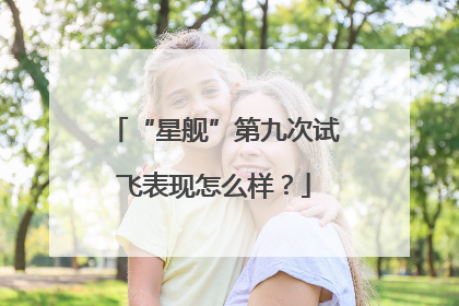 “星舰”第九次试飞表现怎么样？