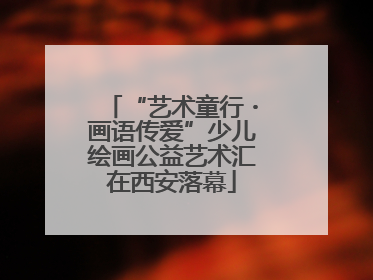 “艺术童行・画语传爱”少儿绘画公益艺术汇在西安落幕