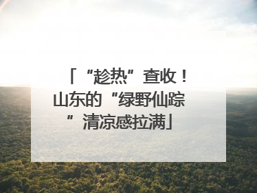 “趁热”查收！山东的“绿野仙踪”清凉感拉满