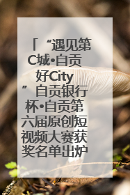 “遇见第C城•自贡好City”自贡银行杯•自贡第六届原创短视频大赛获奖名单出炉｜美好生活有“盐”味