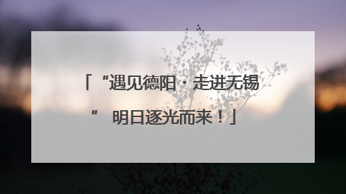 “遇见德阳・走进无锡” 明日逐光而来！