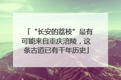 “长安的荔枝”最有可能来自重庆涪陵，这条古道已有千年历史