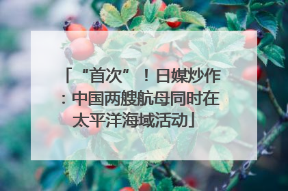 “首次”！日媒炒作：中国两艘航母同时在太平洋海域活动