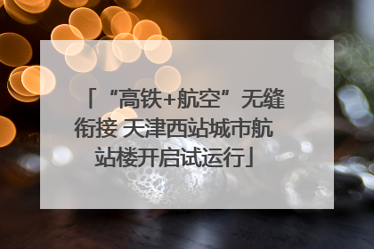 “高铁+航空”无缝衔接 天津西站城市航站楼开启试运行