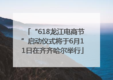 “618龙江电商节”启动仪式将于6月11日在齐齐哈尔举行