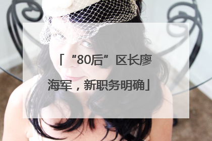 “80后”区长廖海军，新职务明确