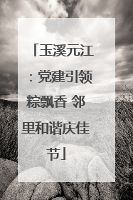 玉溪元江：党建引领粽飘香 邻里和谐庆佳节