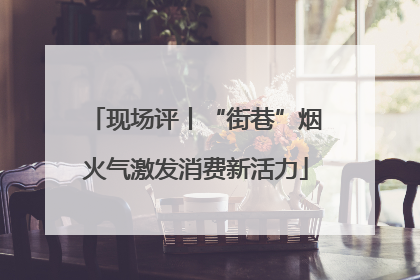 现场评丨“街巷”烟火气激发消费新活力