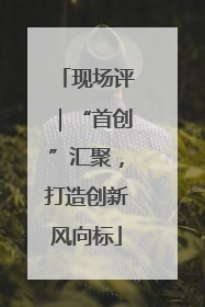 现场评｜“首创”汇聚，打造创新风向标