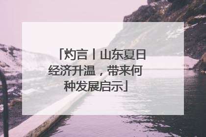 灼言丨山东夏日经济升温，带来何种发展启示