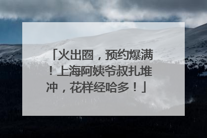 火出圈，预约爆满！上海阿姨爷叔扎堆冲，花样经哈多！