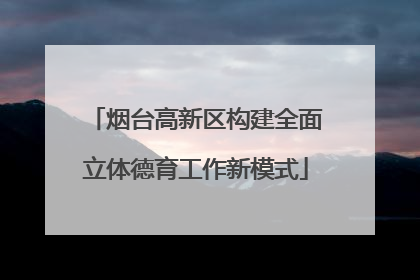烟台高新区构建全面立体德育工作新模式