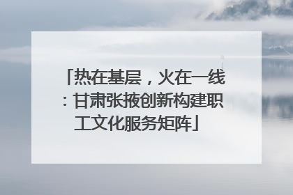 热在基层，火在一线：甘肃张掖创新构建职工文化服务矩阵