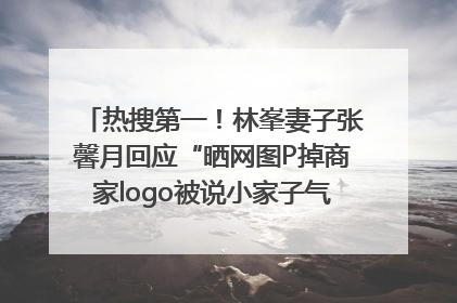 热搜第一！林峯妻子张馨月回应“晒网图P掉商家logo被说小家子气”：没那么多想法，可能有人恶意解读